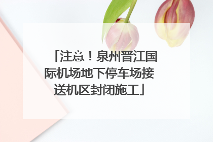 注意！泉州晋江国际机场地下停车场接送机区封闭施工