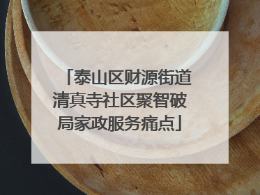 泰山区财源街道清真寺社区聚智破局家政服务痛点