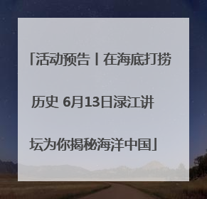 活动预告丨在海底打捞历史 6月13日渌江讲坛为你揭秘海洋中国