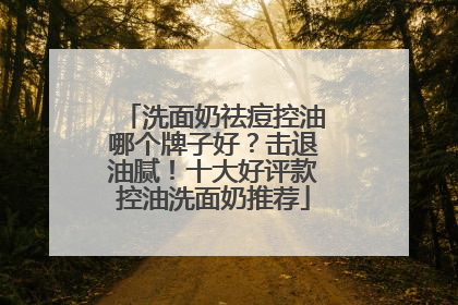洗面奶祛痘控油哪个牌子好？击退油腻！十大好评款控油洗面奶推荐