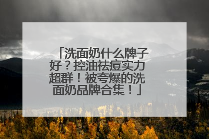 洗面奶什么牌子好？控油祛痘实力超群！被夸爆的洗面奶品牌合集！