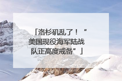 洛杉矶乱了！“美国现役海军陆战队正高度戒备”