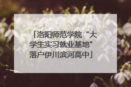 洛阳师范学院“大学生实习就业基地”落户伊川滨河高中