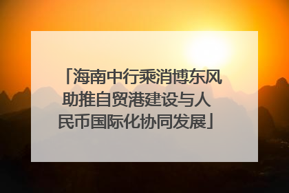 海南中行乘消博东风 助推自贸港建设与人民币国际化协同发展