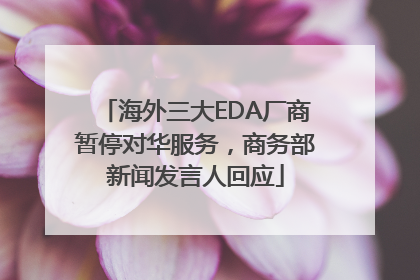 海外三大EDA厂商暂停对华服务，商务部新闻发言人回应