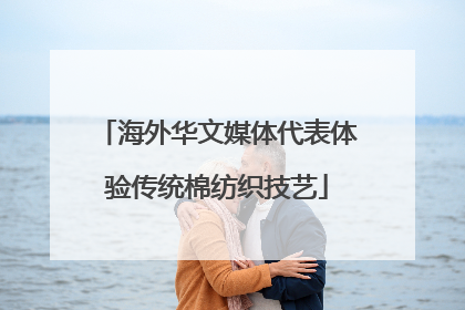 海外华文媒体代表体验传统棉纺织技艺