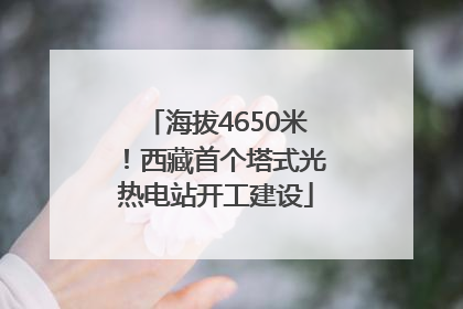 海拔4650米！西藏首个塔式光热电站开工建设