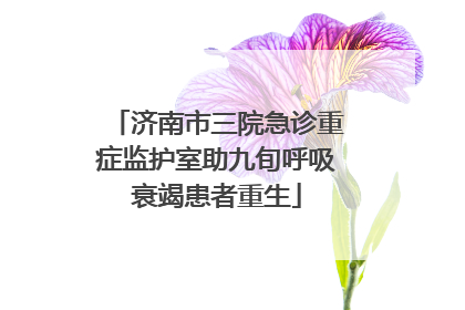 济南市三院急诊重症监护室助九旬呼吸衰竭患者重生