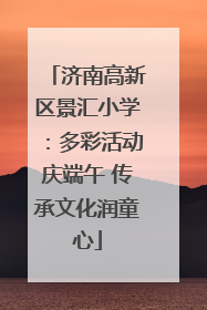 济南高新区景汇小学：多彩活动庆端午 传承文化润童心
