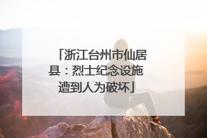浙江台州市仙居县：烈士纪念设施遭到人为破坏