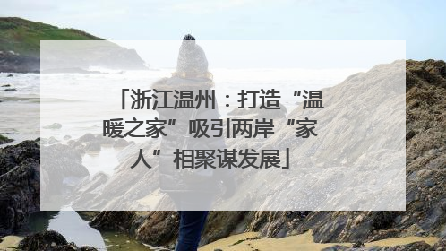 浙江温州：打造“温暖之家”吸引两岸“家人”相聚谋发展