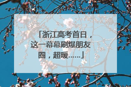 浙江高考首日，这一幕幕刷爆朋友圈，超暖……