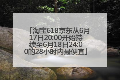 淘宝618京东从6月17日20:00开始持续至6月18日24:00的28小时内最便宜