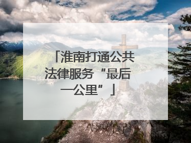 淮南打通公共法律服务“最后一公里”