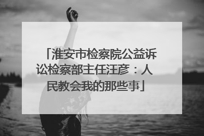 淮安市检察院公益诉讼检察部主任汪彦：人民教会我的那些事