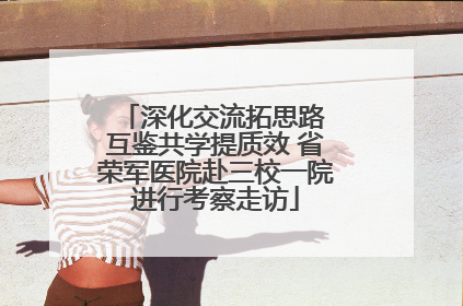 深化交流拓思路 互鉴共学提质效 省荣军医院赴三校一院进行考察走访