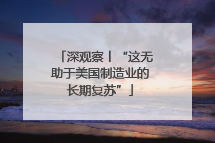 深观察丨“这无助于美国制造业的长期复苏”