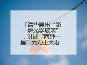 清华展出“第一炉光学玻璃”，讲述“两弹一星”元勋王大珩的追光人生