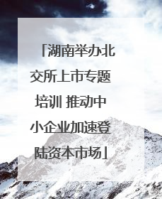 湖南举办北交所上市专题培训 推动中小企业加速登陆资本市场