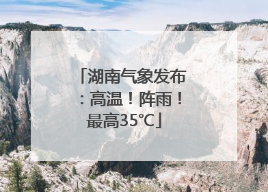 湖南气象发布：高温！阵雨！最高35℃