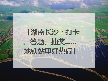 湖南长沙：打卡、答题、抽奖……地铁站里好热闹