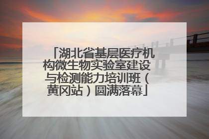 湖北省基层医疗机构微生物实验室建设与检测能力培训班（黄冈站）圆满落幕
