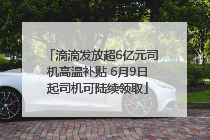 滴滴发放超6亿元司机高温补贴 6月9日起司机可陆续领取