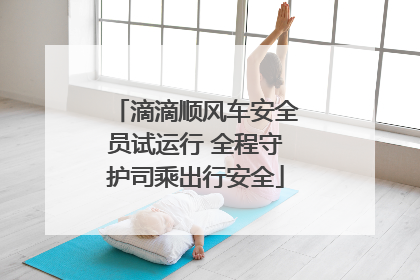 滴滴顺风车安全员试运行 全程守护司乘出行安全