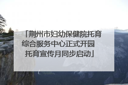 荆州市妇幼保健院托育综合服务中心正式开园 托育宣传月同步启动