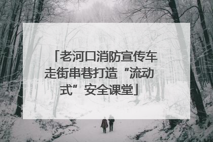 老河口消防宣传车走街串巷打造“流动式”安全课堂