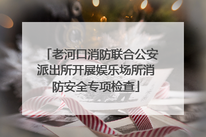 老河口消防联合公安派出所开展娱乐场所消防安全专项检查