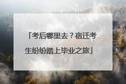 考后哪里去？宿迁考生纷纷踏上毕业之旅
