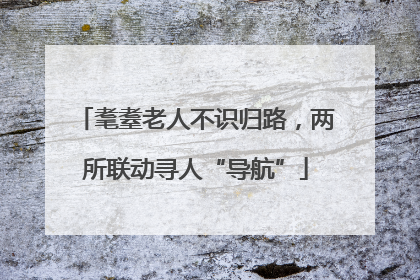 耄耋老人不识归路，两所联动寻人“导航”
