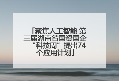 聚焦人工智能 第三届湖南省国资国企“科技周”提出74个应用计划