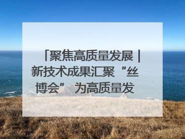 聚焦高质量发展｜新技术成果汇聚“丝博会” 为高质量发展注入新动能
