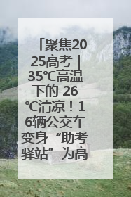 聚焦2025高考｜35℃高温下的 26℃清凉！16辆公交车变身“助考驿站”为高考护航