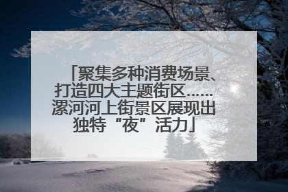 聚集多种消费场景、打造四大主题街区……漯河河上街景区展现出独特“夜”活力