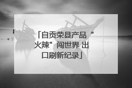 自贡荣县产品“火辣”闯世界 出口刷新纪录