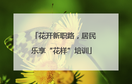 花开新职路，居民乐享“花样”培训