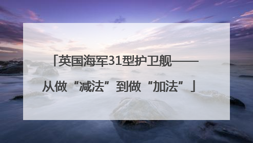 英国海军31型护卫舰——从做“减法”到做“加法”