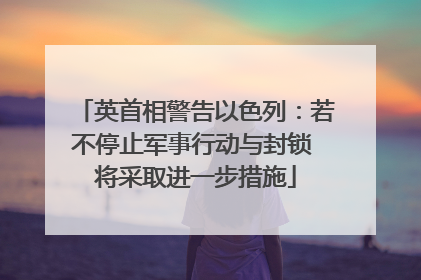 英首相警告以色列：若不停止军事行动与封锁 将采取进一步措施