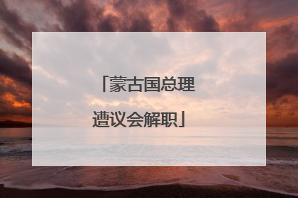 蒙古国总理遭议会解职