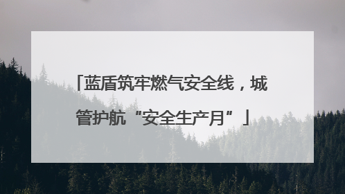 蓝盾筑牢燃气安全线，城管护航“安全生产月”