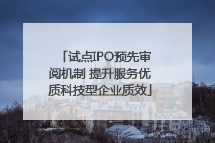 试点IPO预先审阅机制 提升服务优质科技型企业质效