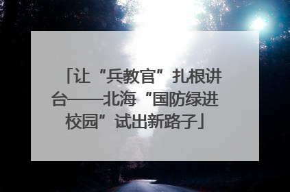 让“兵教官”扎根讲台——北海“国防绿进校园”试出新路子
