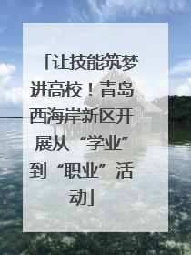 让技能筑梦进高校！青岛西海岸新区开展从“学业”到“职业”活动