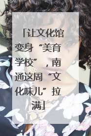 让文化馆变身“美育学校”，南通这周“文化味儿”拉满