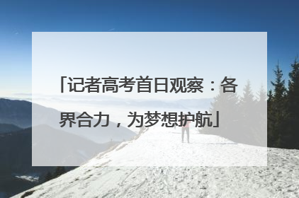 记者高考首日观察：各界合力，为梦想护航