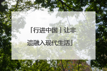 行进中国丨让非遗融入现代生活