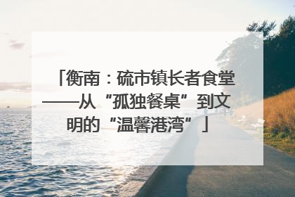 衡南：硫市镇长者食堂——从“孤独餐桌”到文明的“温馨港湾”